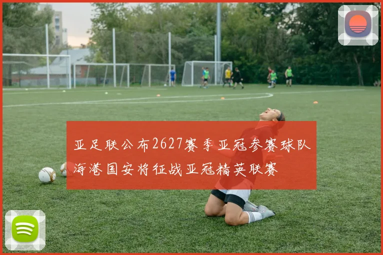 亚足联公布2627赛季亚冠参赛球队海港国安将征战亚冠精英联赛