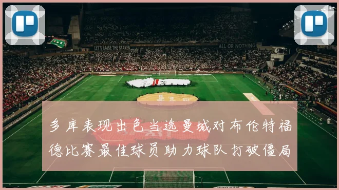 多库表现出色当选曼城对布伦特福德比赛最佳球员助力球队打破僵局