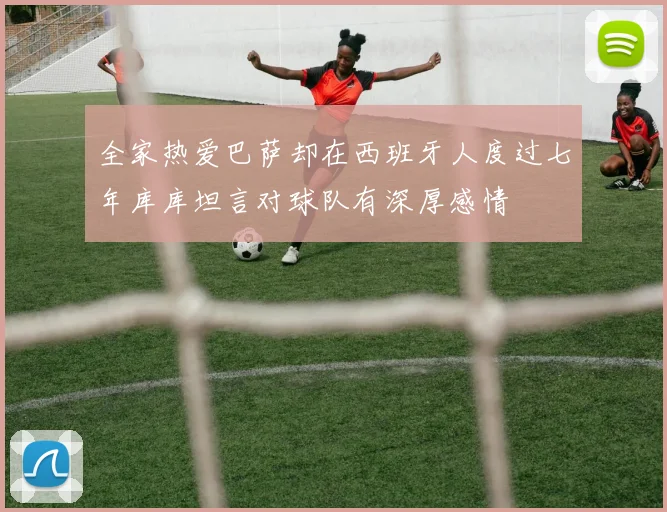 全家热爱巴萨却在西班牙人度过七年库库坦言对球队有深厚感情
