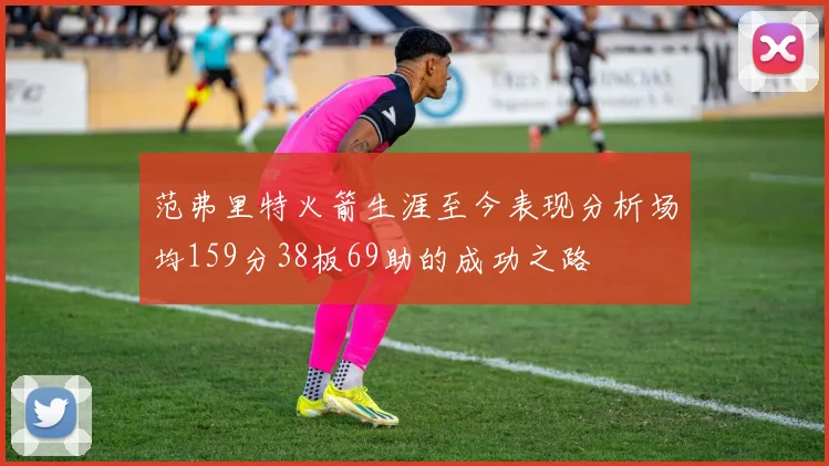 范弗里特火箭生涯至今表现分析场均159分38板69助的成功之路