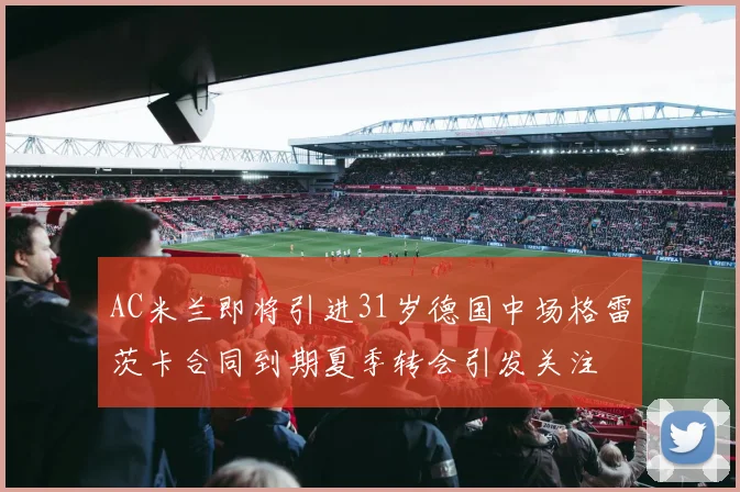AC米兰即将引进31岁德国中场格雷茨卡合同到期夏季转会引发关注