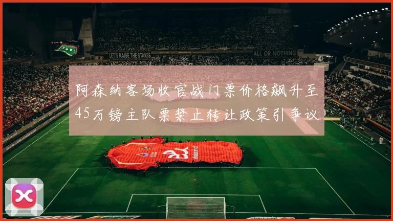阿森纳客场收官战门票价格飙升至45万镑主队票禁止转让政策引争议