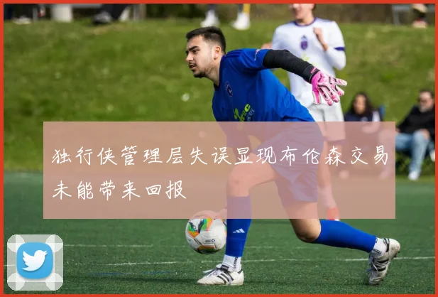 独行侠管理层失误显现布伦森交易未能带来回报