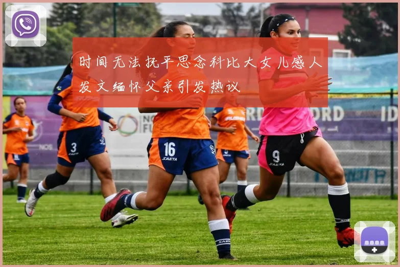 时间无法抚平思念科比大女儿感人发文缅怀父亲引发热议