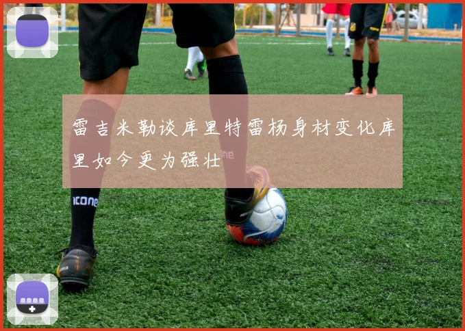 雷吉米勒谈库里特雷杨身材变化库里如今更为强壮