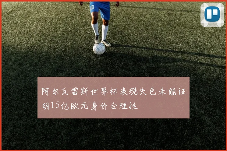 阿尔瓦雷斯世界杯表现失色未能证明15亿欧元身价合理性