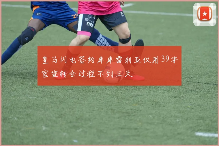 皇马闪电签约库库雷利亚仅用39字官宣转会过程不到三天