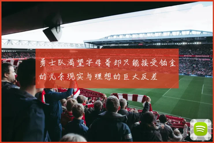 勇士队渴望字母哥却只能接受铂金的无奈现实与理想的巨大反差