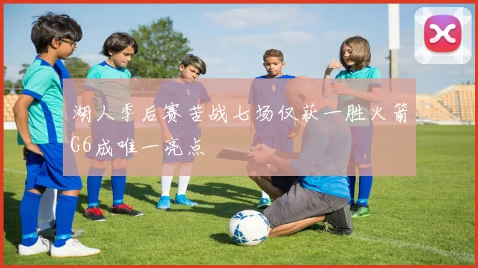 湖人季后赛苦战七场仅获一胜火箭G6成唯一亮点