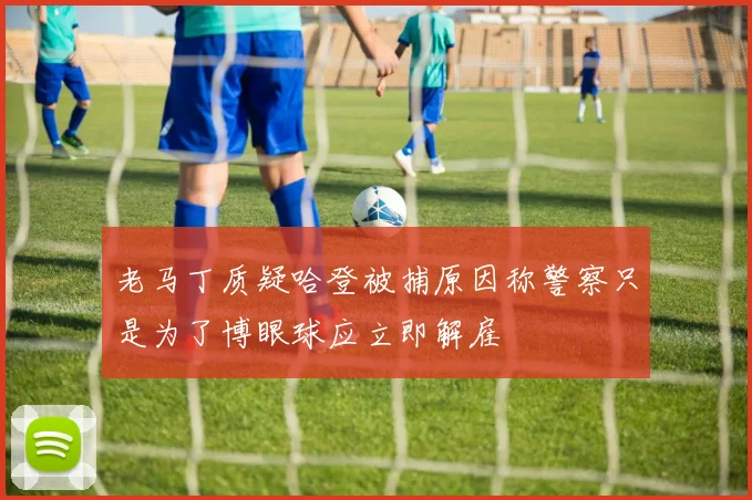 老马丁质疑哈登被捕原因称警察只是为了博眼球应立即解雇
