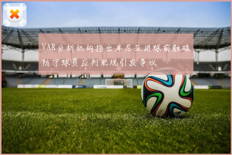 VAR分析机构指出库尼亚进球前触碰防守球员应判犯规引发争议