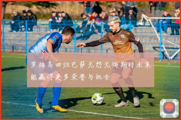 罗梅乌回归巴萨无怨无悔期待未来能赢得更多荣誉与机会