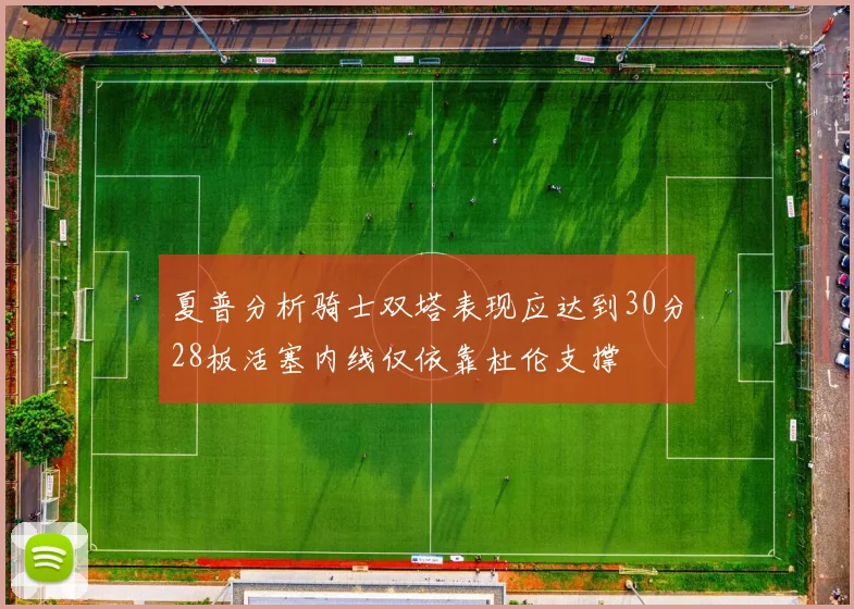 夏普分析骑士双塔表现应达到30分28板活塞内线仅依靠杜伦支撑