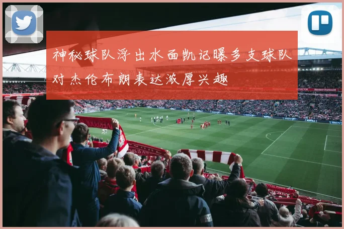 神秘球队浮出水面凯记曝多支球队对杰伦布朗表达浓厚兴趣