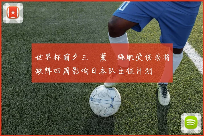 世界杯前夕三笘薰腘绳肌受伤或将缺阵四周影响日本队出征计划