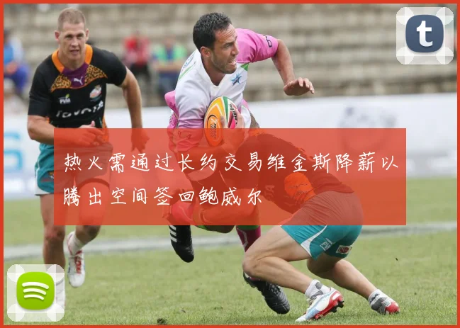 热火需通过长约交易维金斯降薪以腾出空间签回鲍威尔