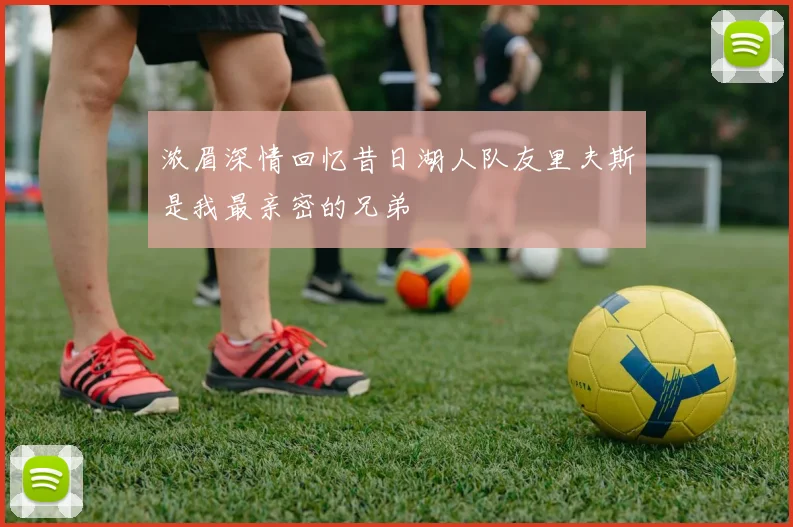 浓眉深情回忆昔日湖人队友里夫斯是我最亲密的兄弟
