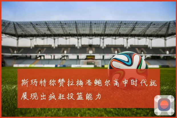 斯玛特称赞拉梅洛鲍尔高中时代就展现出疯狂投篮能力