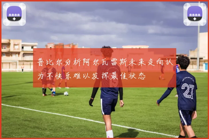 普比尔分析阿尔瓦雷斯未来走向认为不快乐难以发挥最佳状态