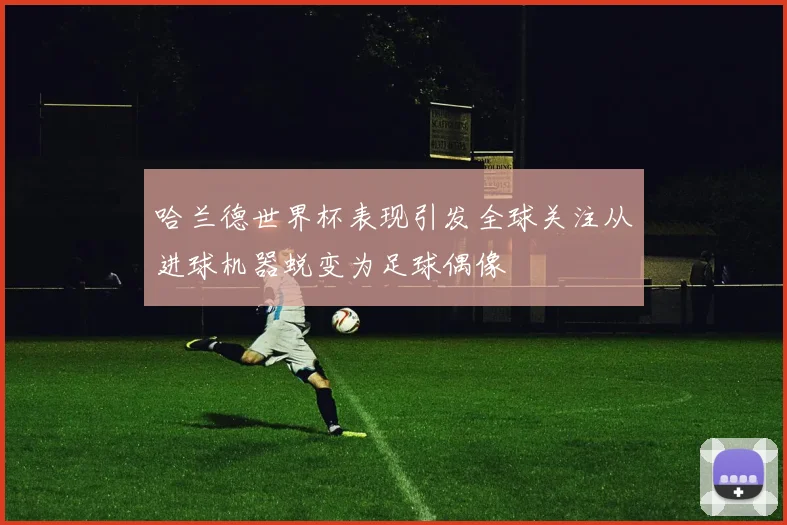 哈兰德世界杯表现引发全球关注从进球机器蜕变为足球偶像
