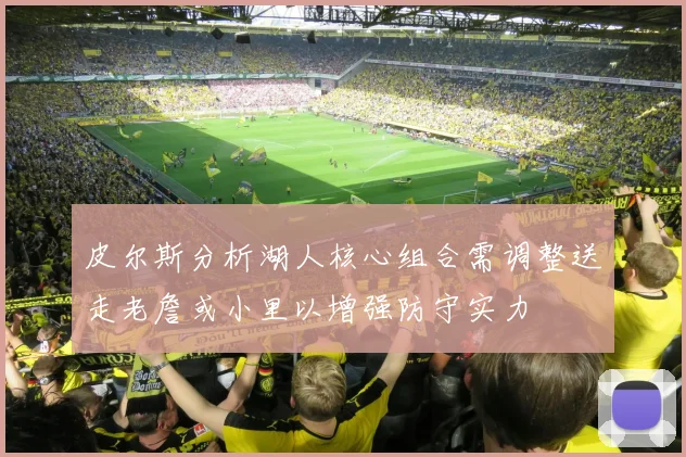 皮尔斯分析湖人核心组合需调整送走老詹或小里以增强防守实力