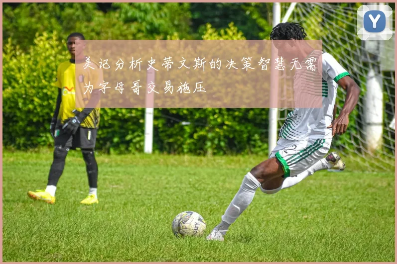 美记分析史蒂文斯的决策智慧无需为字母哥交易施压