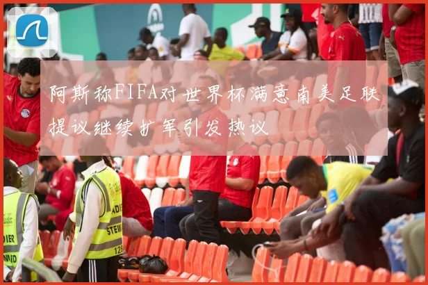 阿斯称FIFA对世界杯满意南美足联提议继续扩军引发热议