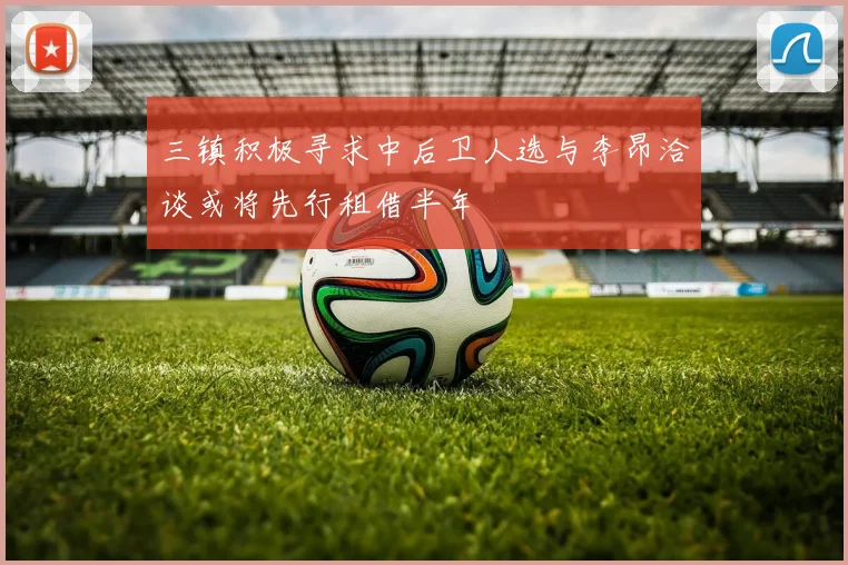 三镇积极寻求中后卫人选与李昂洽谈或将先行租借半年