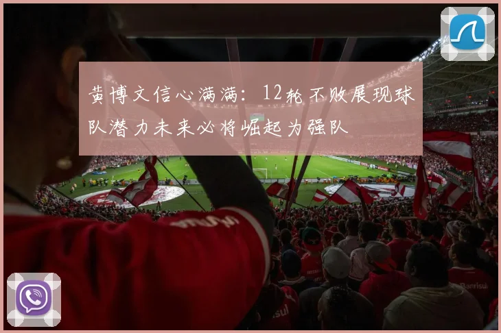 黄博文信心满满：12轮不败展现球队潜力未来必将崛起为强队