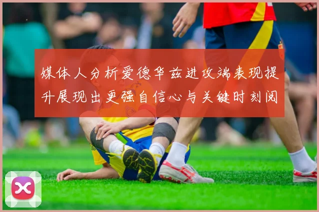 媒体人分析爱德华兹进攻端表现提升展现出更强自信心与关键时刻阅读能力