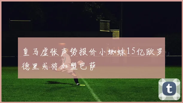 皇马虚张声势报价小蜘蛛15亿欧罗德里或将加盟巴萨